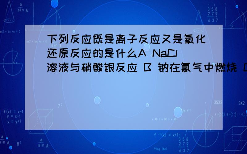 下列反应既是离子反应又是氧化还原反应的是什么A NaCl溶液与硝酸银反应 B 钠在氯气中燃烧 C CO与氧化铁反应 D 锌与硫酸反应 说下理由