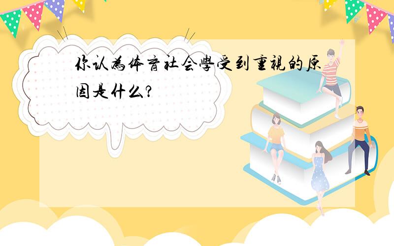 你认为体育社会学受到重视的原因是什么?