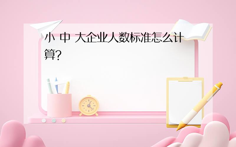 小 中 大企业人数标准怎么计算?