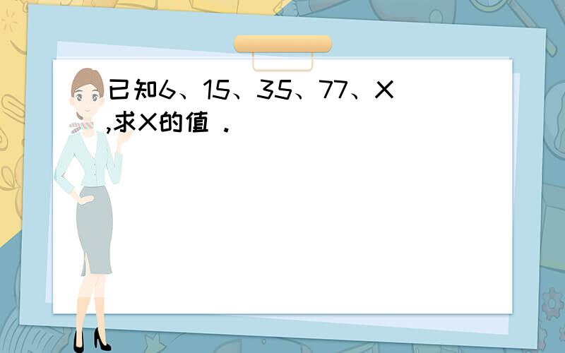 已知6、15、35、77、X,求X的值 .