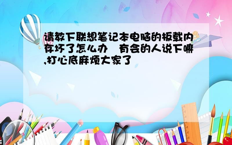 请教下联想笔记本电脑的板载内存坏了怎么办　有会的人说下嘛,打心底麻烦大家了