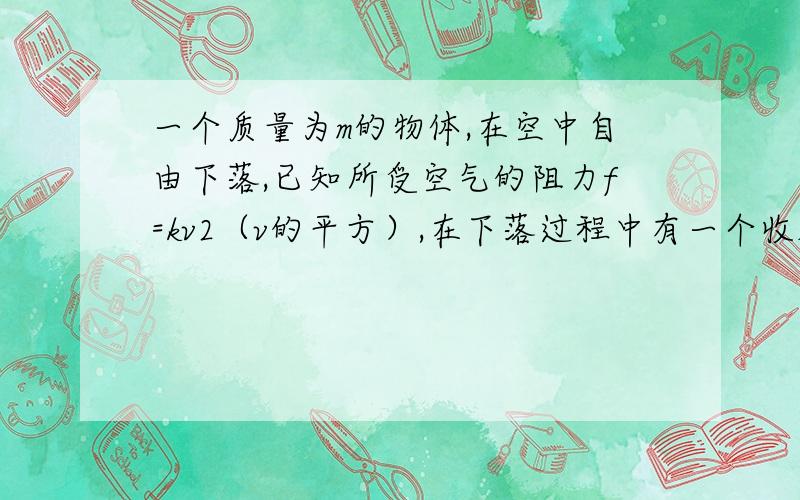 一个质量为m的物体,在空中自由下落,已知所受空气的阻力f=kv2（v的平方）,在下落过程中有一个收尾速度,这个速度为________.