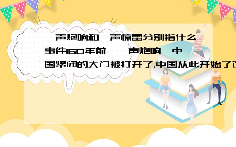 一声炮响和一声惊雷分别指什么事件160年前,一声炮响,中国紧闭的大门被打开了.中国从此开始了饱受外国列强欺凌的历史.20多年前,一声惊雷响彻中国大地,中国尘封以久的大门被打开了,中国