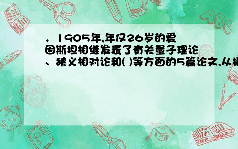 ．1905年,年仅26岁的爱因斯坦相继发表了有关量子理论、狭义相对论和( )等方面的5篇论文,从根本上改变了．1905年,年仅26岁的爱因斯坦相继发表了有关量子理论、狭义相对论和( )等方面的5篇