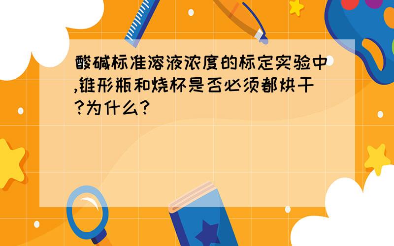 酸碱标准溶液浓度的标定实验中,锥形瓶和烧杯是否必须都烘干?为什么?