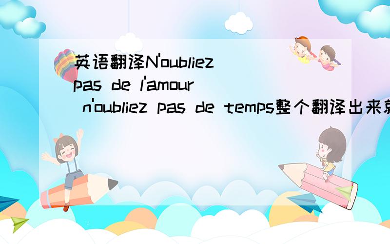 英语翻译N'oubliez pas de l'amour n'oubliez pas de temps整个翻译出来就是：1：不要忘记爱2：不要忘记时光1：N'oubliez pas de l'amour2：Ne pas oublier le temps