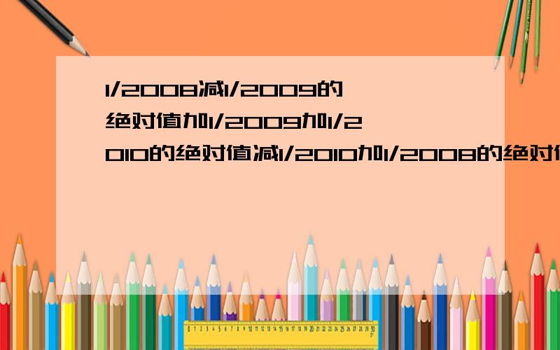 1/2008减1/2009的绝对值加1/2009加1/2010的绝对值减1/2010加1/2008的绝对值