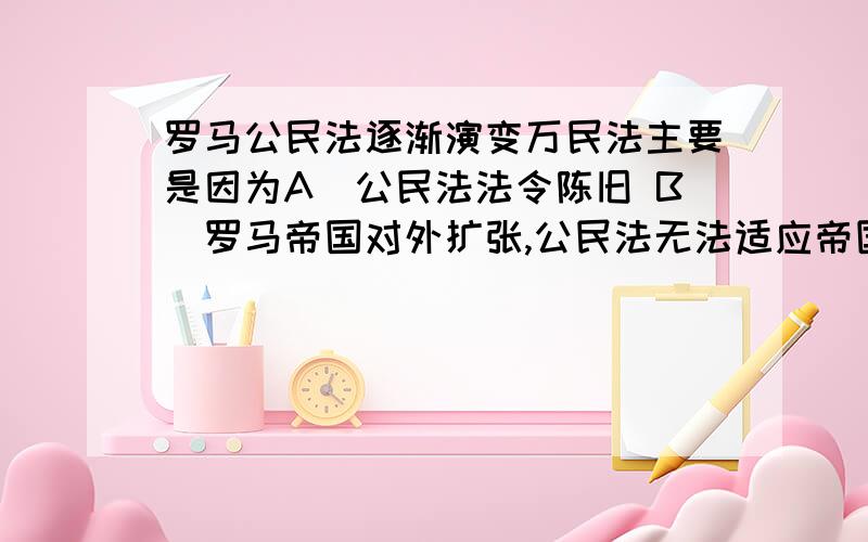 罗马公民法逐渐演变万民法主要是因为A．公民法法令陈旧 B．罗马帝国对外扩张,公民法无法适应帝国统治的需要 C．公民法仅保护贵族利益\x05\x05\x05\x05\x05D．商品经济发展的需要