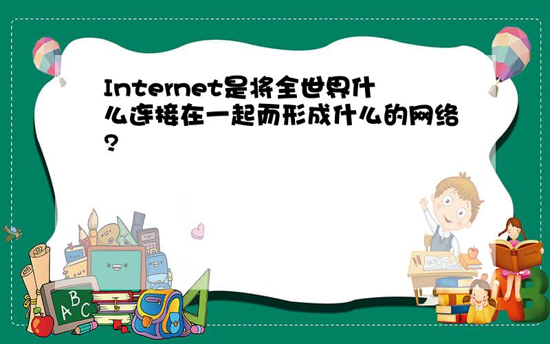 Internet是将全世界什么连接在一起而形成什么的网络?