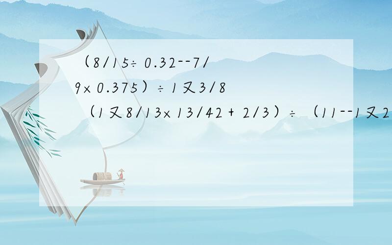 （8/15÷0.32--7/9×0.375）÷1又3/8 （1又8/13×13/42＋2/3）÷（11--1又2/3） 今天就要