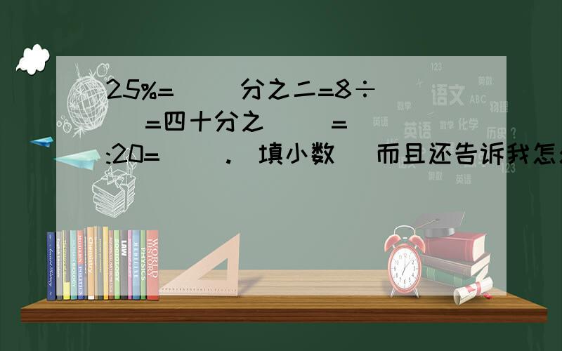 25%=( )分之二=8÷( )=四十分之( )=( ):20=( ).（填小数） 而且还告诉我怎么算出来的