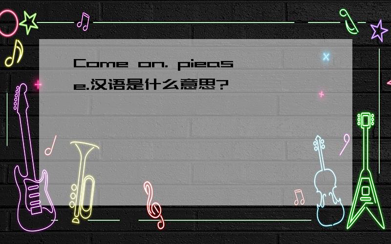 Come on. piease.汉语是什么意思?