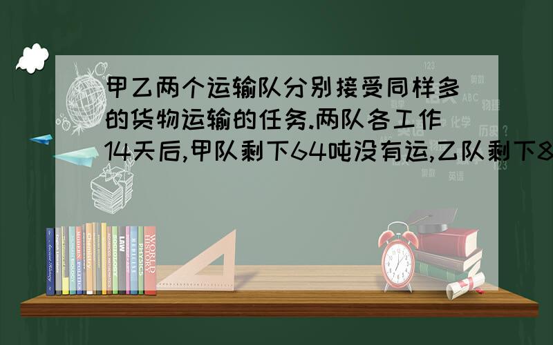 甲乙两个运输队分别接受同样多的货物运输的任务.两队各工作14天后,甲队剩下64吨没有运,乙队剩下84吨没有运.已知乙队工作效率是甲队的60%,甲队每天运货多少吨.急用!