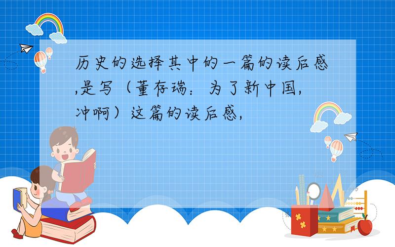 历史的选择其中的一篇的读后感,是写（董存瑞：为了新中国,冲啊）这篇的读后感,