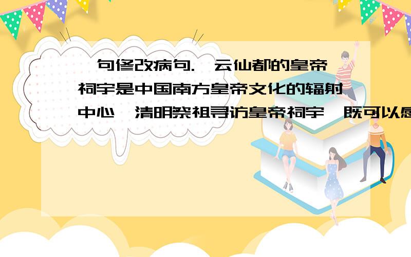 一句修改病句.缙云仙都的皇帝祠宇是中国南方皇帝文化的辐射中心,清明祭祖寻访皇帝祠宇,既可以感受中华名族的历史变迁,又可以领悟浙南的大好由用.