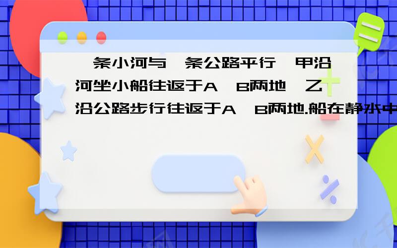 一条小河与一条公路平行,甲沿河坐小船往返于A、B两地,乙沿公路步行往返于A、B两地.船在静水中的速度和乙在公路上行走的速度相同,其大小均为v,现河水的流速为v水,则甲、乙在这两地往返