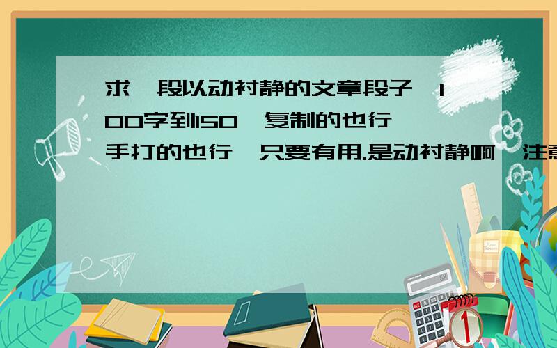 求一段以动衬静的文章段子,100字到150,复制的也行,手打的也行,只要有用.是动衬静啊,注意!