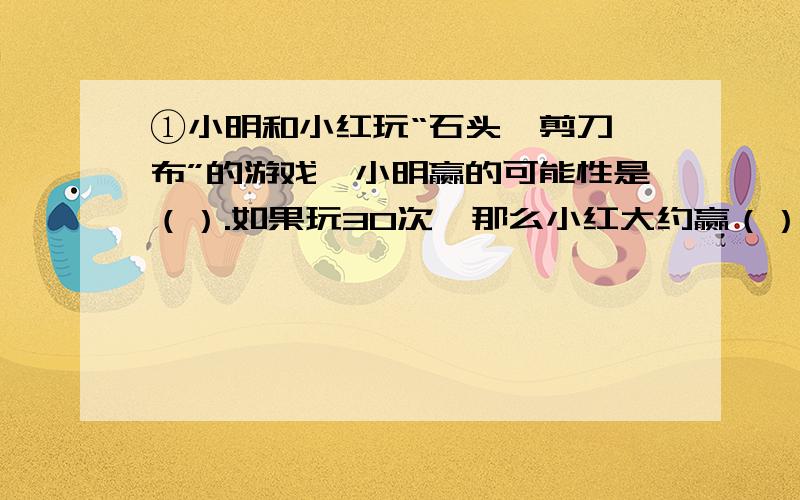 ①小明和小红玩“石头、剪刀、布”的游戏,小明赢的可能性是（）.如果玩30次,那么小红大约赢（）次.②小华统计了全班同学的鞋号,并将数据记录在下表中.鞋号 19 20 21 22 23 24 25人数 3 5 4 8 9