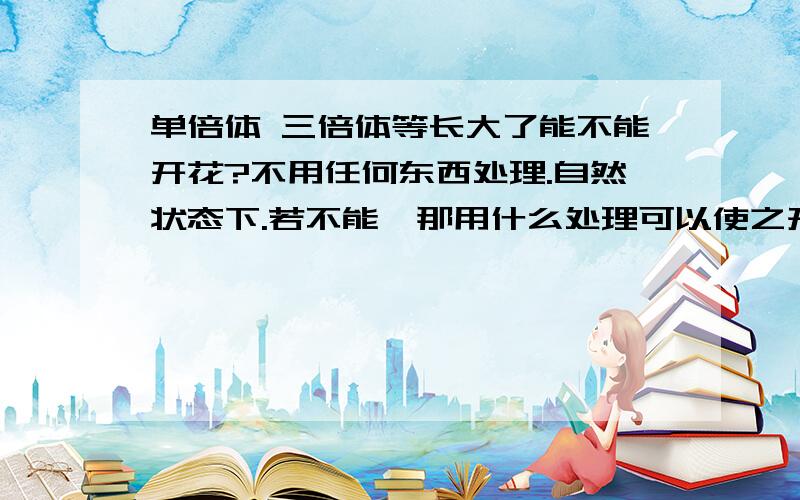 单倍体 三倍体等长大了能不能开花?不用任何东西处理.自然状态下.若不能,那用什么处理可以使之开花?