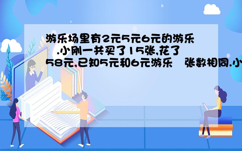 游乐场里有2元5元6元的游乐劵.小刚一共买了15张,花了58元,已知5元和6元游乐劵张数相同.小刚买了2元5元6各多少张?