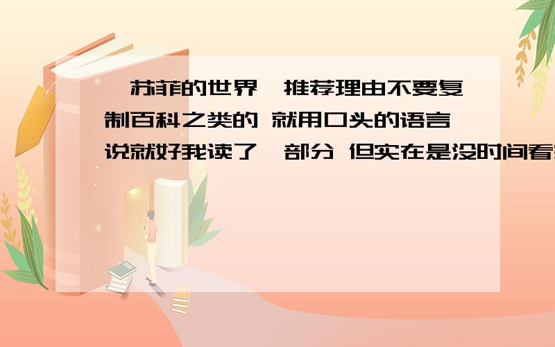 《苏菲的世界》推荐理由不要复制百科之类的 就用口头的语言说就好我读了一部分 但实在是没时间看完了本人不太很懂哲学 所以才看这个入门级的书到时候要怎么给同学说呢 大概讲讲这本