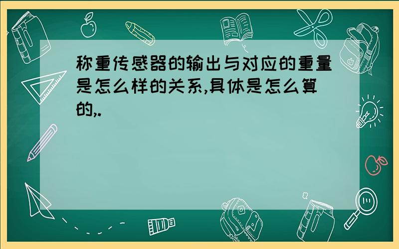 称重传感器的输出与对应的重量是怎么样的关系,具体是怎么算的,.