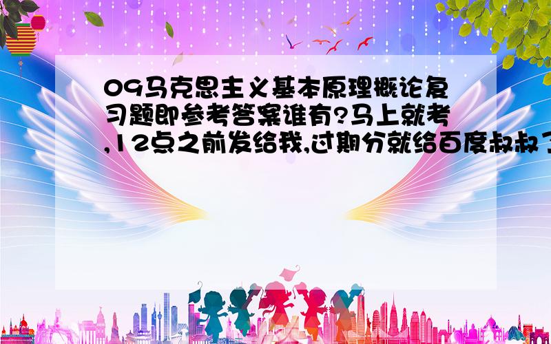 09马克思主义基本原理概论复习题即参考答案谁有?马上就考,12点之前发给我,过期分就给百度叔叔了哈!