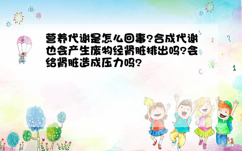 营养代谢是怎么回事?合成代谢也会产生废物经肾脏排出吗?会给肾脏造成压力吗?