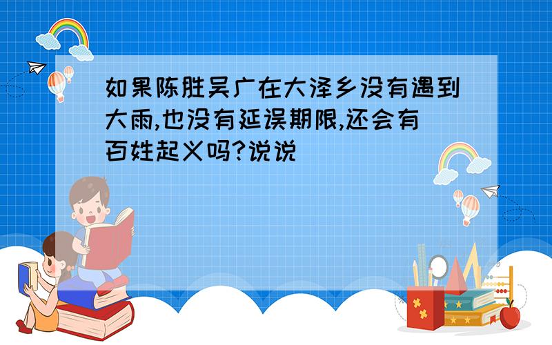 如果陈胜吴广在大泽乡没有遇到大雨,也没有延误期限,还会有百姓起义吗?说说