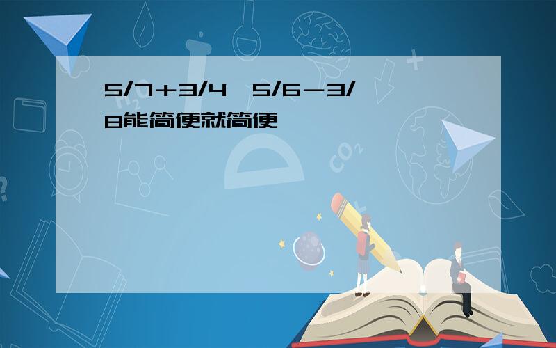 5/7＋3/4×5/6－3/8能简便就简便