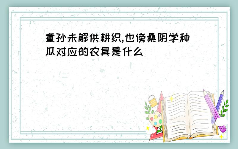 童孙未解供耕织,也傍桑阴学种瓜对应的农具是什么