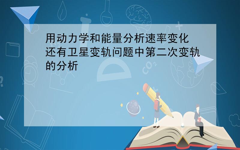 用动力学和能量分析速率变化 还有卫星变轨问题中第二次变轨的分析