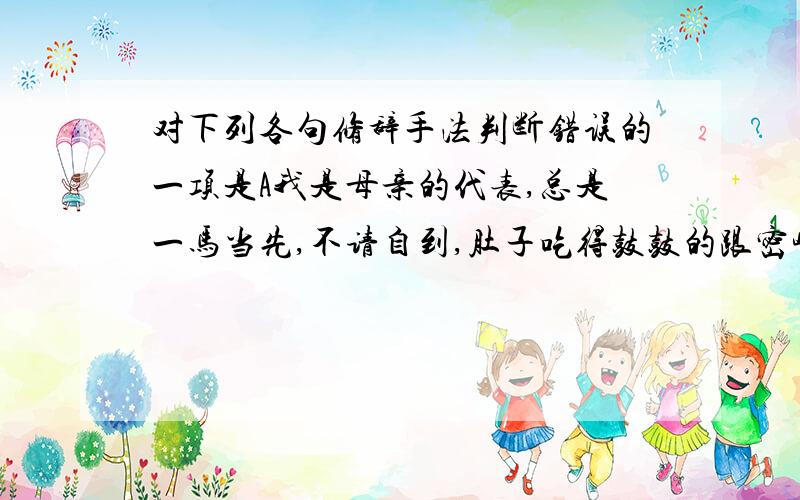 对下列各句修辞手法判断错误的一项是A我是母亲的代表,总是一马当先,不请自到,肚子吃得鼓鼓的跟密峰似 比喻B乡下的人如果对人表示感谢,口头话就是“我请你吃十二碟” 引用C作为学生在