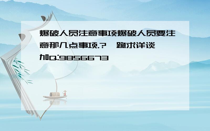 爆破人员注意事项爆破人员要注意那几点事项.?  跪求详谈加Q:9856673