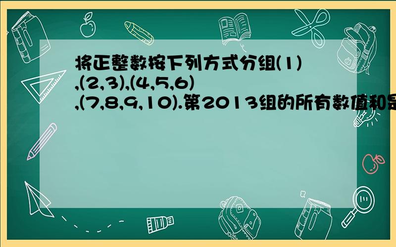 将正整数按下列方式分组(1),(2,3),(4,5,6),(7,8,9,10).第2013组的所有数值和是多少