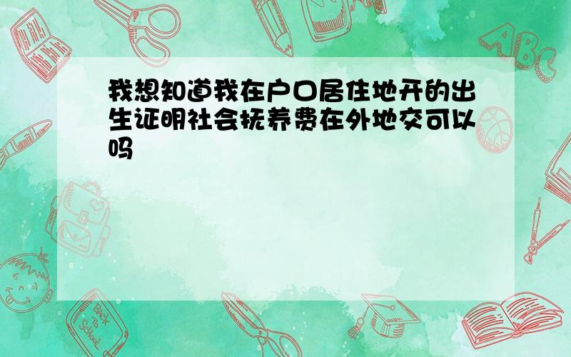 我想知道我在户口居住地开的出生证明社会抚养费在外地交可以吗