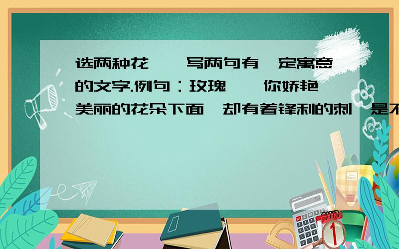 选两种花卉,写两句有一定寓意的文字.例句：玫瑰——你娇艳美丽的花朵下面,却有着锋利的刺,是不是因为你懂得：既要展示美丽,也要保护自己?