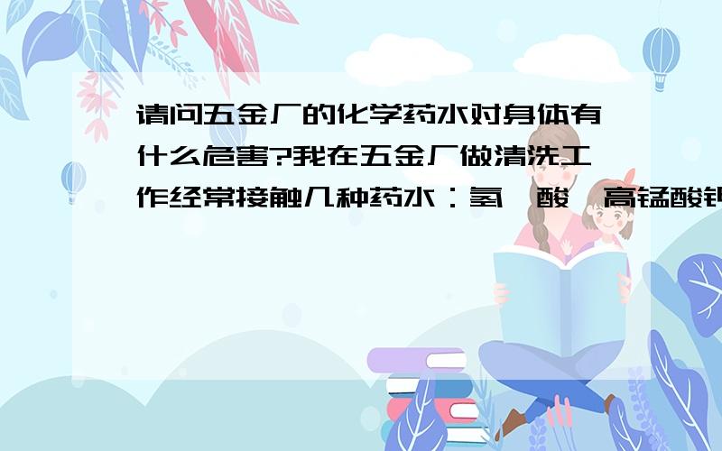 请问五金厂的化学药水对身体有什么危害?我在五金厂做清洗工作经常接触几种药水：氢氟酸、高锰酸钾、双氧水、氢氧化钠、除腊水等.请问经常接触对身体上会有什么危害,如果有几种混在