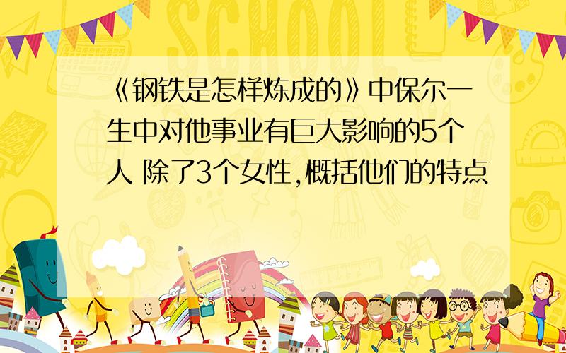 《钢铁是怎样炼成的》中保尔一生中对他事业有巨大影响的5个人 除了3个女性,概括他们的特点