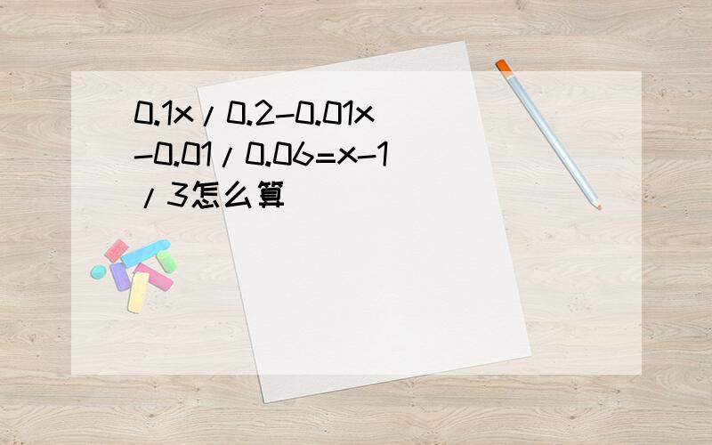 0.1x/0.2-0.01x-0.01/0.06=x-1/3怎么算