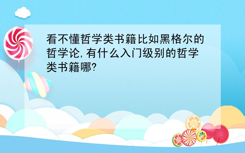 看不懂哲学类书籍比如黑格尔的哲学论,有什么入门级别的哲学类书籍哪?