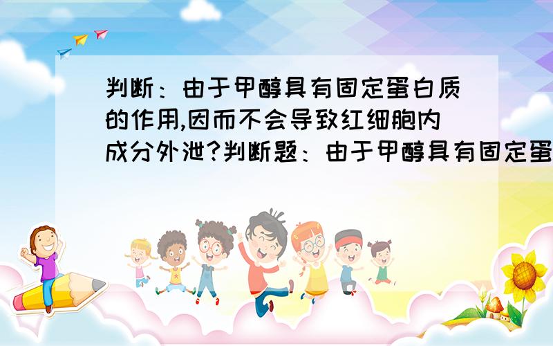 判断：由于甲醇具有固定蛋白质的作用,因而不会导致红细胞内成分外泄?判断题：由于甲醇具有固定蛋白质的作用,因而不会导致红细胞内成分外泄?