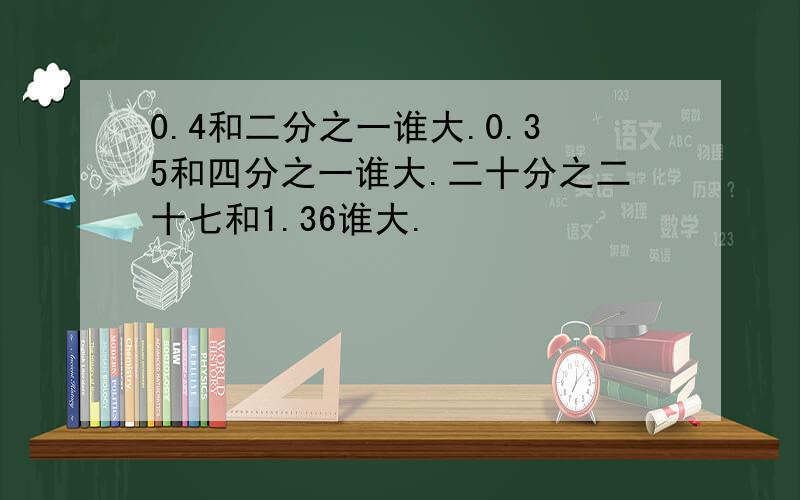 0.4和二分之一谁大.0.35和四分之一谁大.二十分之二十七和1.36谁大.