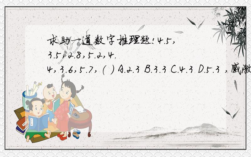 求助一道数字推理题!4.5,3.5,2.8,5.2,4.4,3.6,5.7,( ) A．2.3 B．3.3 C．4.3 D．5.3 ,感激不尽