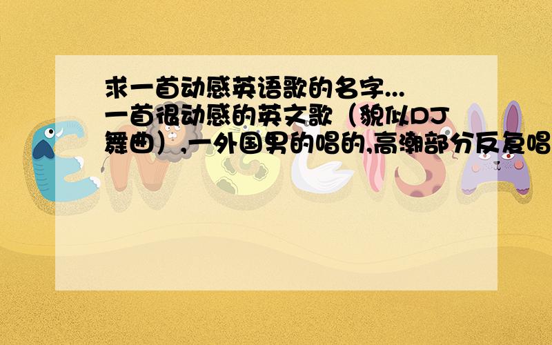 求一首动感英语歌的名字...一首很动感的英文歌（貌似DJ舞曲）,一外国男的唱的,高潮部分反复唱“一搜贝,一搜贝...”（英语谐音） 我找了好久也找不到 希望哥们儿帮下忙!不是真正的“一