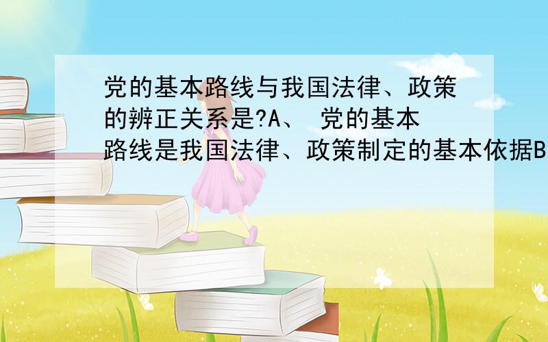 党的基本路线与我国法律、政策的辨正关系是?A、 党的基本路线是我国法律、政策制定的基本依据B、 党的基本路线与法律、政策的实施互为保证C、 法律、政策是党的基本路线的具体制度体