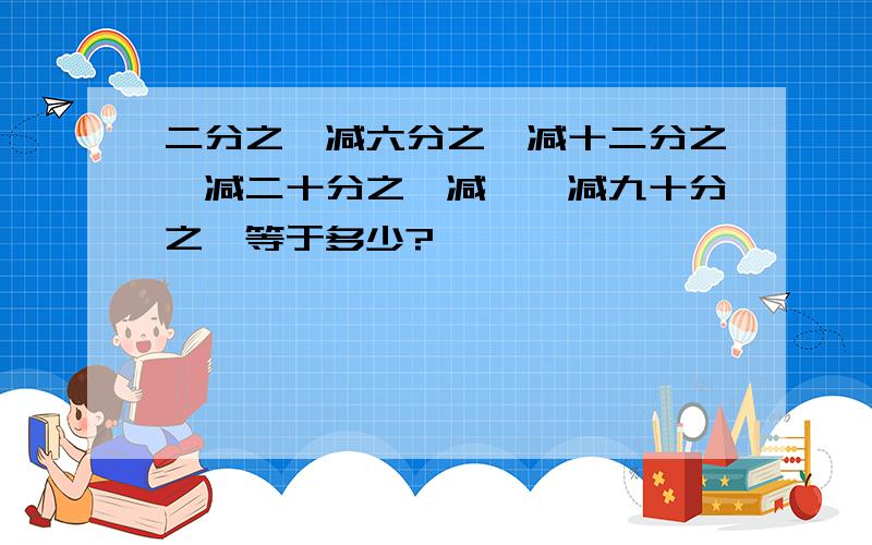 二分之一减六分之一减十二分之一减二十分之一减……减九十分之一等于多少?