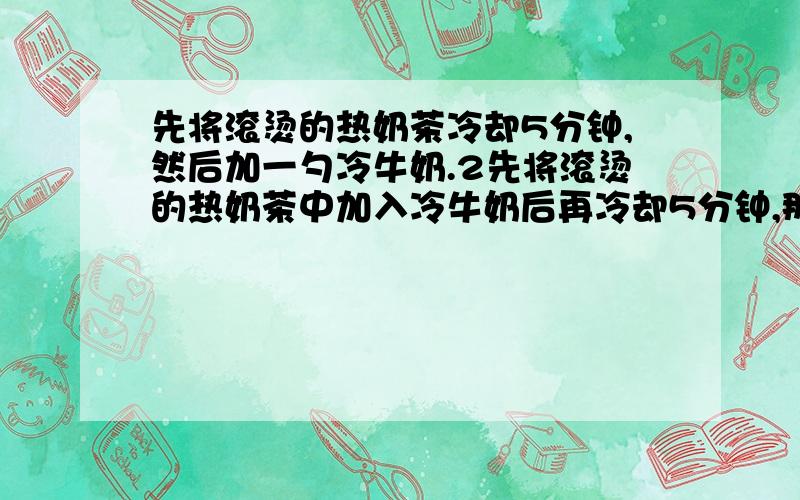 先将滚烫的热奶茶冷却5分钟,然后加一勺冷牛奶.2先将滚烫的热奶茶中加入冷牛奶后再冷却5分钟,那个好为什么,如果您有准确的答案再讲解,