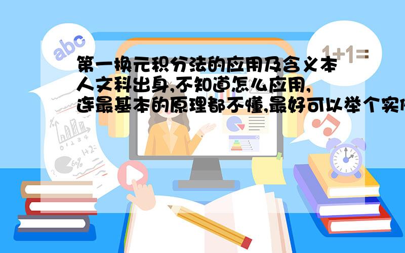 第一换元积分法的应用及含义本人文科出身,不知道怎么应用,连最基本的原理都不懂,最好可以举个实例说明一下是怎么应用的