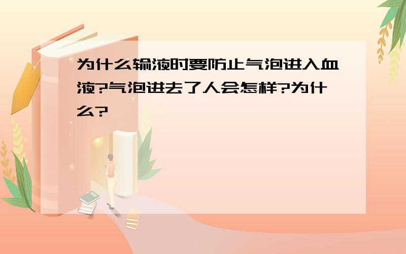 为什么输液时要防止气泡进入血液?气泡进去了人会怎样?为什么?